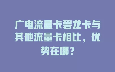 广电流量卡碧龙卡与其他流量卡相比，优势在哪？