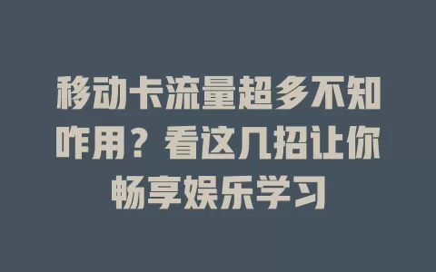 移动卡流量超多不知咋用？看这几招让你畅享娱乐学习