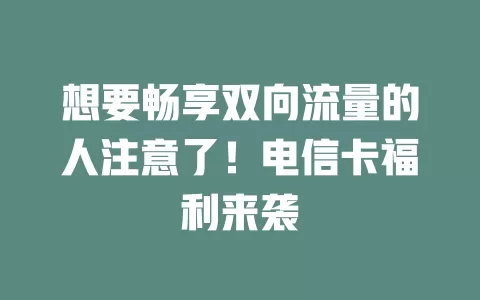想要畅享双向流量的人注意了！电信卡福利来袭