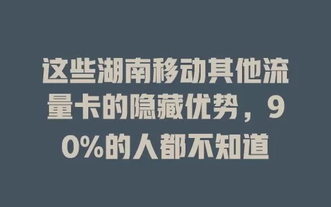 这些湖南移动其他流量卡的隐藏优势，90%的人都不知道