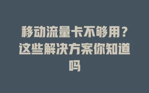 移动流量卡不够用？这些解决方案你知道吗
