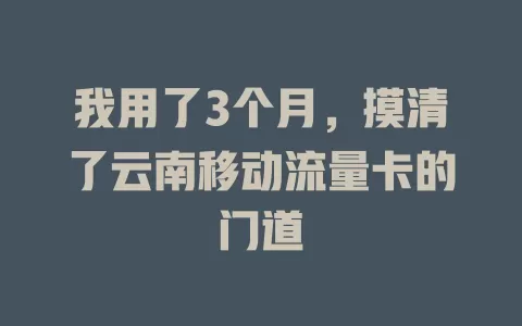 我用了3个月，摸清了云南移动流量卡的门道