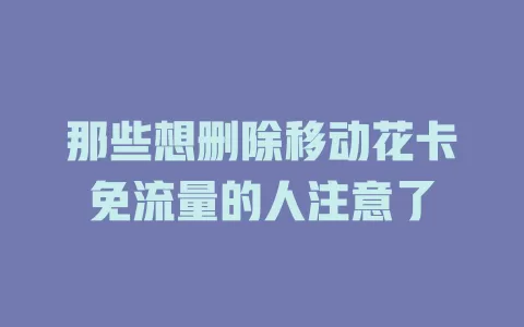 那些想删除移动花卡免流量的人注意了