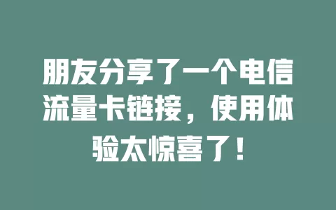 朋友分享了一个电信流量卡链接，使用体验太惊喜了！