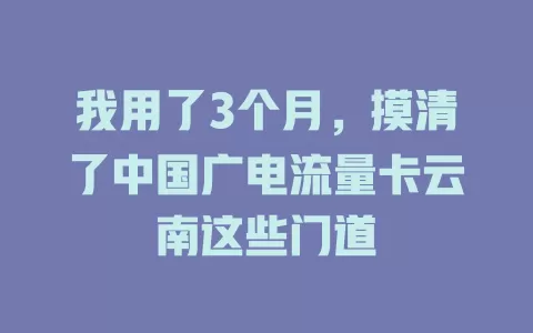 我用了3个月，摸清了中国广电流量卡云南这些门道