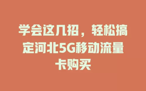 学会这几招，轻松搞定河北5G移动流量卡购买