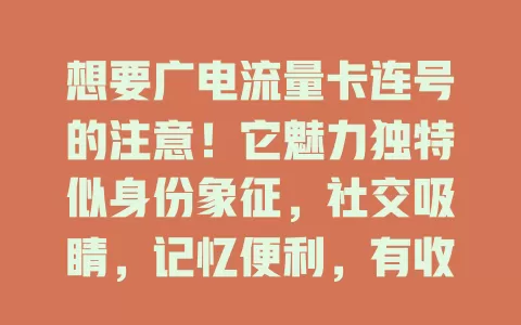 想要广电流量卡连号的注意！它魅力独特似身份象征，社交吸睛，记忆便利，有收藏价值，选时要兼顾需求套餐，理性让连号为通信添彩