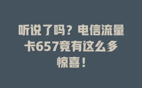 听说了吗？电信流量卡657竟有这么多惊喜！