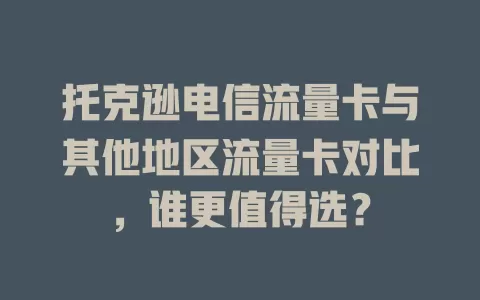 托克逊电信流量卡与其他地区流量卡对比，谁更值得选？