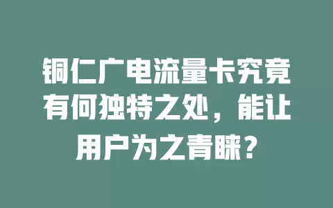 铜仁广电流量卡究竟有何独特之处，能让用户为之青睐？