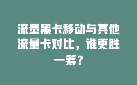 流量黑卡移动与其他流量卡对比，谁更胜一筹？