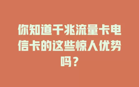 你知道千兆流量卡电信卡的这些惊人优势吗？