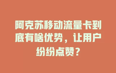 阿克苏移动流量卡到底有啥优势，让用户纷纷点赞？