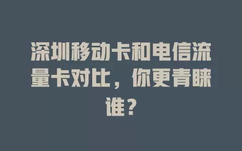 深圳移动卡和电信流量卡对比，你更青睐谁？