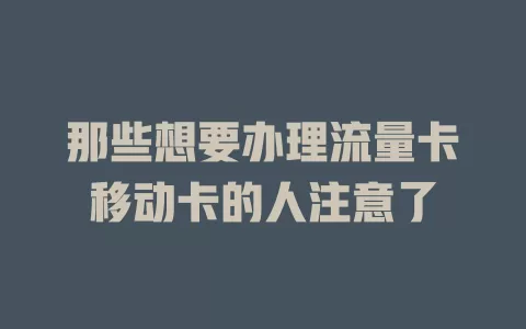 那些想要办理流量卡移动卡的人注意了