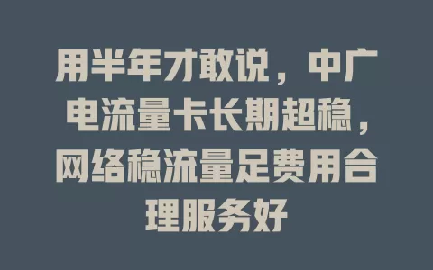 用半年才敢说，中广电流量卡长期超稳，网络稳流量足费用合理服务好