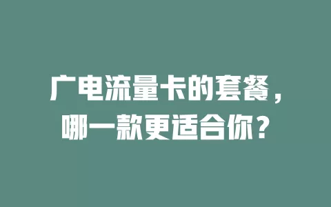 广电流量卡的套餐，哪一款更适合你？