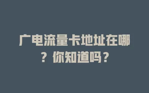 广电流量卡地址在哪？你知道吗？