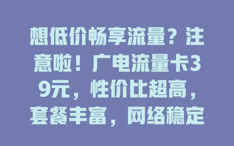 想低价畅享流量？注意啦！广电流量卡39元，性价比超高，套餐丰富，网络稳定，服务优质，别再为流量费烦恼！