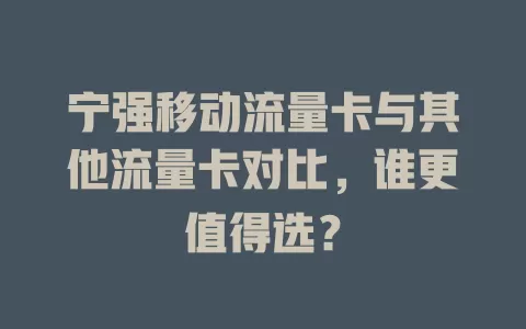 宁强移动流量卡与其他流量卡对比，谁更值得选？