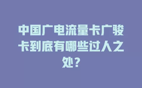 中国广电流量卡广骏卡到底有哪些过人之处？