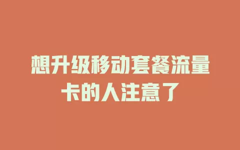 想升级移动套餐流量卡的人注意了