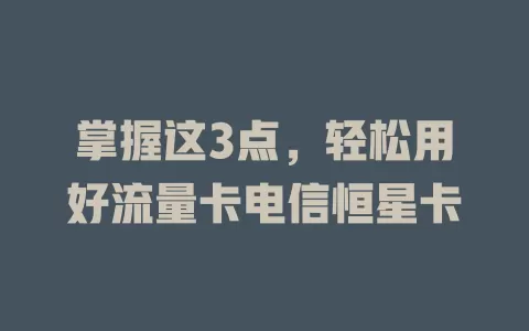 掌握这3点，轻松用好流量卡电信恒星卡