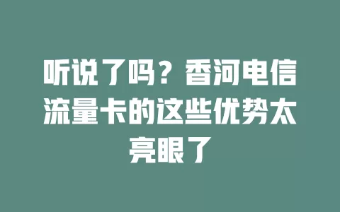 听说了吗？香河电信流量卡的这些优势太亮眼了