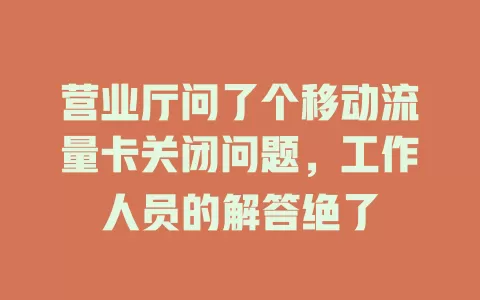 营业厅问了个移动流量卡关闭问题，工作人员的解答绝了