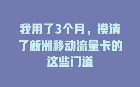 我用了3个月，摸清了新洲移动流量卡的这些门道