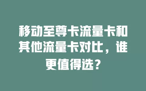 移动至尊卡流量卡和其他流量卡对比，谁更值得选？