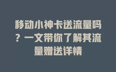 移动小神卡送流量吗？一文带你了解其流量赠送详情