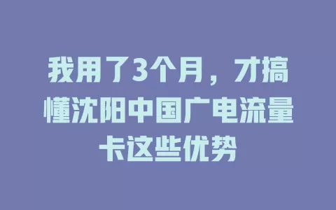 我用了3个月，才搞懂沈阳中国广电流量卡这些优势