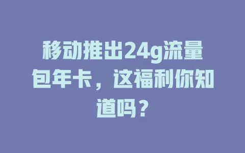 移动推出24g流量包年卡，这福利你知道吗？