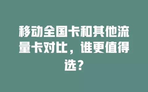移动全国卡和其他流量卡对比，谁更值得选？