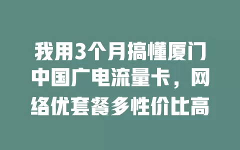 我用3个月搞懂厦门中国广电流量卡，网络优套餐多性价比高