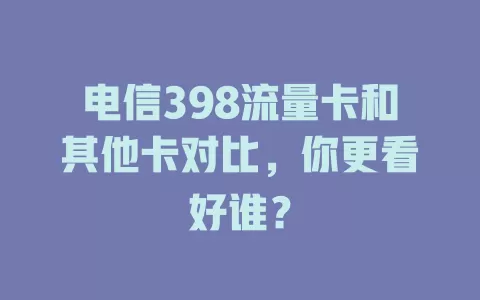 电信398流量卡和其他卡对比，你更看好谁？