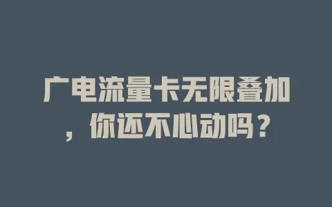 广电流量卡无限叠加，你还不心动吗？