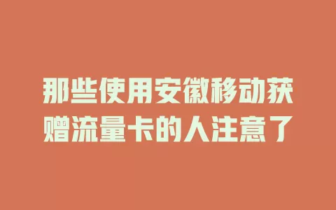 那些使用安徽移动获赠流量卡的人注意了