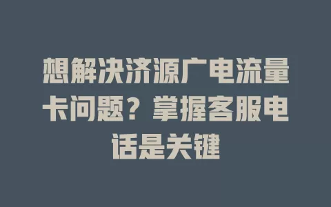 想解决济源广电流量卡问题？掌握客服电话是关键