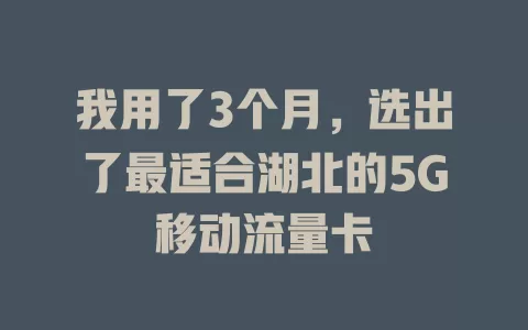 我用了3个月，选出了最适合湖北的5G移动流量卡