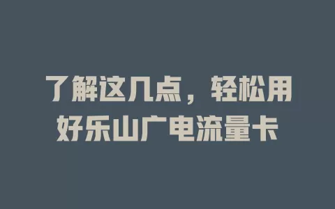 了解这几点，轻松用好乐山广电流量卡