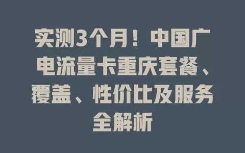 实测3个月！中国广电流量卡重庆套餐、覆盖、性价比及服务全解析