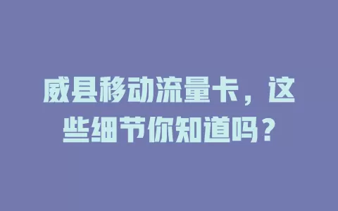 威县移动流量卡，这些细节你知道吗？