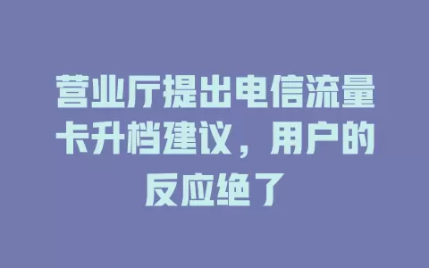 营业厅提出电信流量卡升档建议，用户的反应绝了
