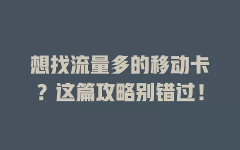想找流量多的移动卡？这篇攻略别错过！