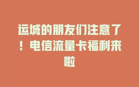 运城的朋友们注意了！电信流量卡福利来啦