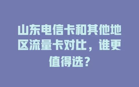 山东电信卡和其他地区流量卡对比，谁更值得选？