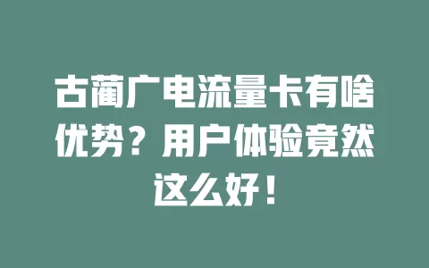 古蔺广电流量卡有啥优势？用户体验竟然这么好！