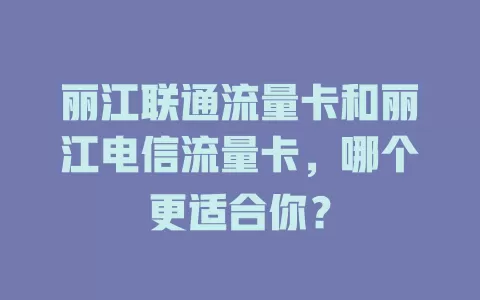 丽江联通流量卡和丽江电信流量卡，哪个更适合你？